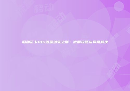 移动花卡10G流量消失之谜：使用攻略与异常解决
