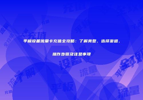 平板设备流量卡充值全攻略：了解类型、选择渠道、操作步骤及注意事项