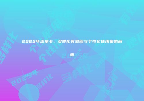 2025年流量卡：多样化有效期与个性化使用策略解析