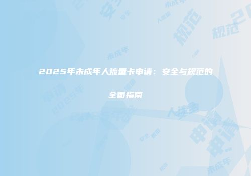 2025年未成年人流量卡申请：安全与规范的全面指南
