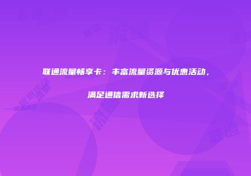 联通流量畅享卡：丰富流量资源与优惠活动，满足通信需求新选择
