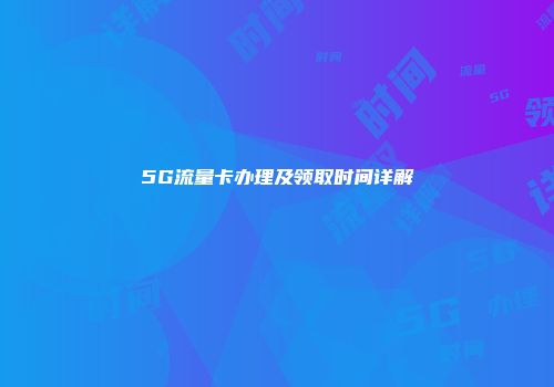 5G流量卡办理及领取时间详解