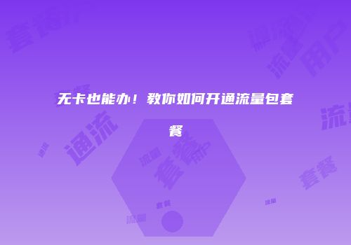 无卡也能办！教你如何开通流量包套餐