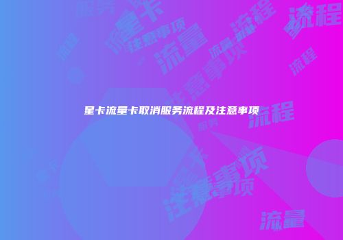 星卡流量卡取消服务流程及注意事项