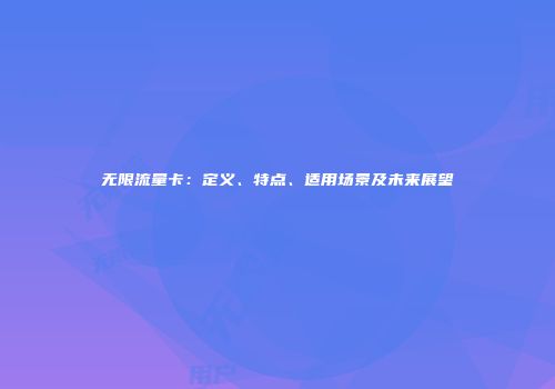 无限流量卡：定义、特点、适用场景及未来展望