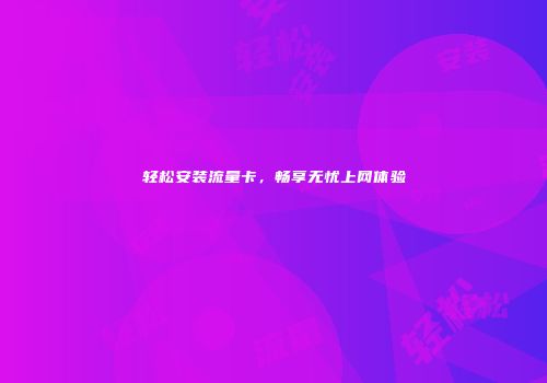 轻松安装流量卡，畅享无忧上网体验