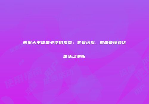 腾讯大王流量卡使用指南：套餐选择、流量管理及优惠活动解析