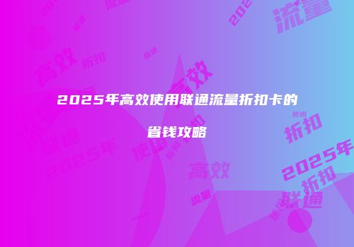2025年高效使用联通流量折扣卡的省钱攻略
