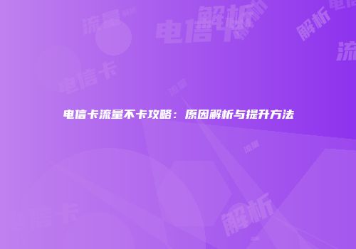 电信卡流量不卡攻略：原因解析与提升方法