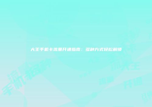 大王手机卡流量开通指南：多种方式轻松解锁