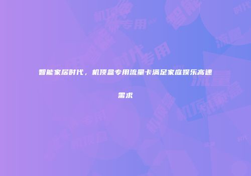 智能家居时代，机顶盒专用流量卡满足家庭娱乐高速需求