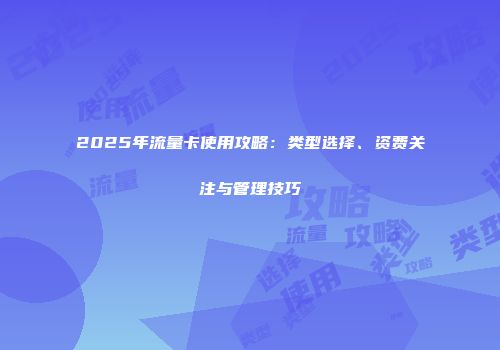 2025年流量卡使用攻略：类型选择、资费关注与管理技巧