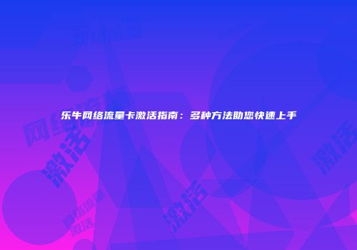 乐牛网络流量卡激活指南：多种方法助您快速上手