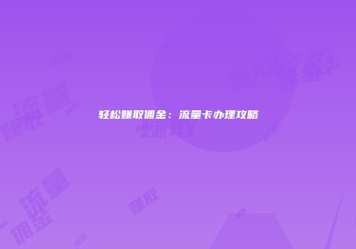 轻松赚取佣金：流量卡办理攻略