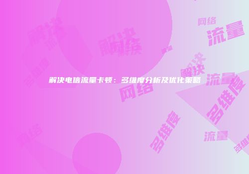 解决电信流量卡顿：多维度分析及优化策略