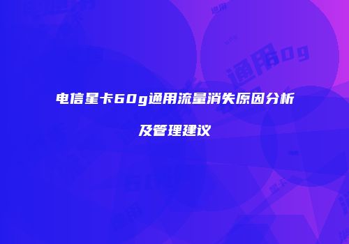 电信星卡60g通用流量消失原因分析及管理建议
