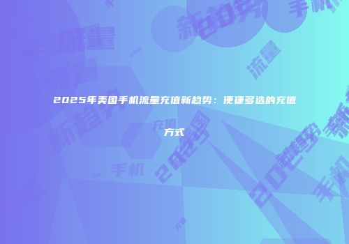 2025年美国手机流量充值新趋势：便捷多选的充值方式