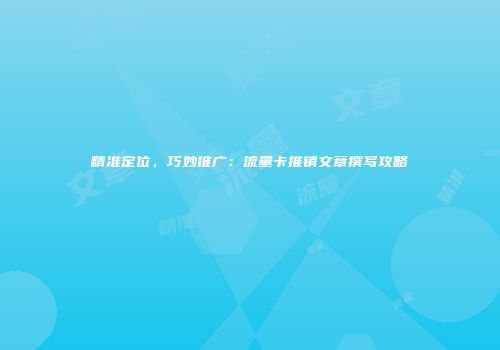精准定位，巧妙推广：流量卡推销文章撰写攻略