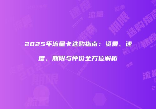 2025年流量卡选购指南：资费、速度、期限与评价全方位解析