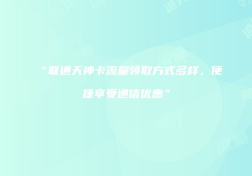 “联通天神卡流量领取方式多样，便捷享受通信优惠”