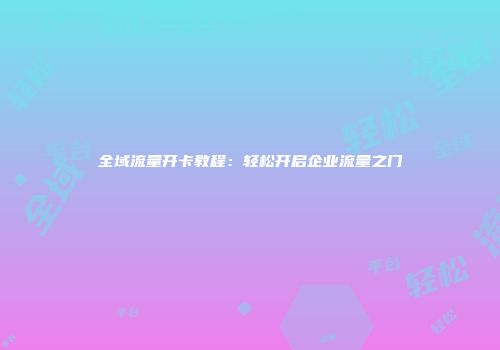 全域流量开卡教程：轻松开启企业流量之门