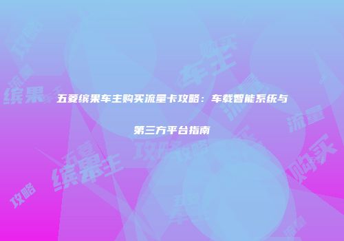 五菱缤果车主购买流量卡攻略：车载智能系统与第三方平台指南