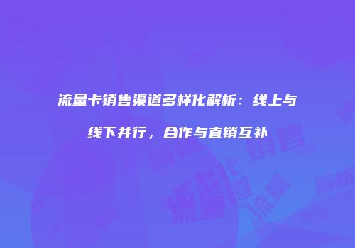 流量卡销售渠道多样化解析：线上与线下并行，合作与直销互补