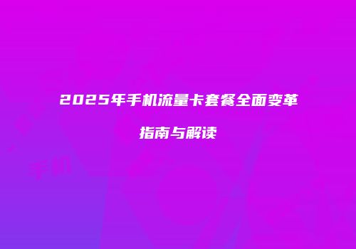 2025年手机流量卡套餐全面变革指南与解读