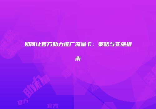 如何让官方助力推广流量卡：策略与实施指南