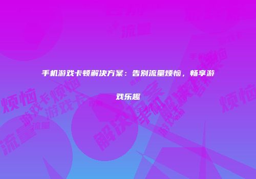 手机游戏卡顿解决方案：告别流量烦恼，畅享游戏乐趣