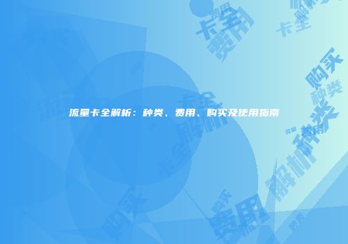流量卡全解析：种类、费用、购买及使用指南