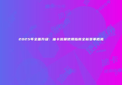 2025年全面升级：油卡流量使用指南全新变革概览