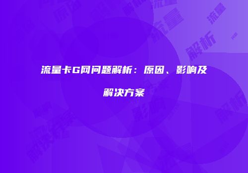 流量卡G网问题解析：原因、影响及解决方案