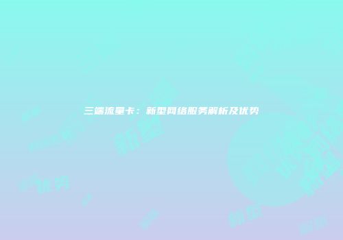 三端流量卡：新型网络服务解析及优势