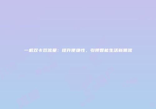一机双卡双流量：提升便捷性，引领智能生活新潮流