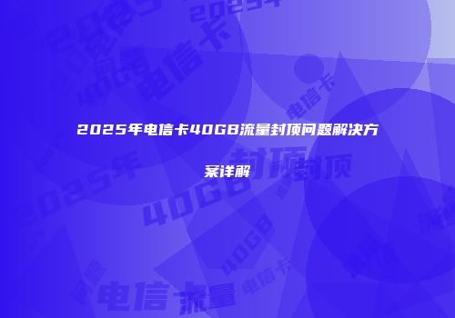2025年电信卡40GB流量封顶问题解决方案详解