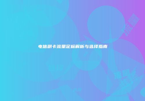 电信副卡流量定标解析与选择指南