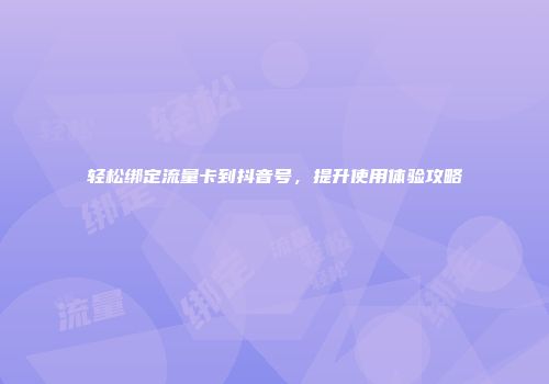 轻松绑定流量卡到抖音号，提升使用体验攻略