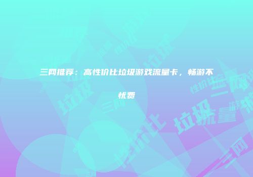 三网推荐：高性价比垃圾游戏流量卡，畅游不忧费