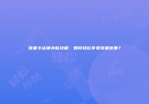 流量卡店铺补贴攻略：如何轻松享受流量优惠？
