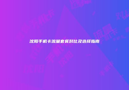 沈阳手机卡流量套餐对比及选择指南