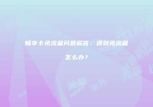 畅享卡免流量问题解答：遇到免流量怎么办？