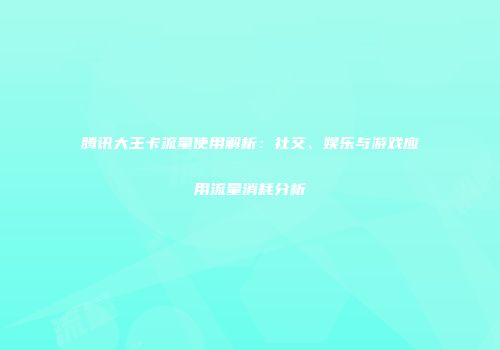 腾讯大王卡流量使用解析：社交、娱乐与游戏应用流量消耗分析