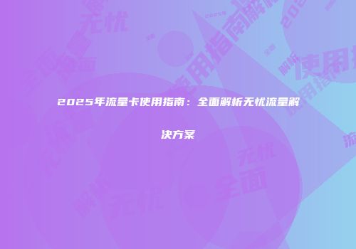 2025年流量卡使用指南：全面解析无忧流量解决方案