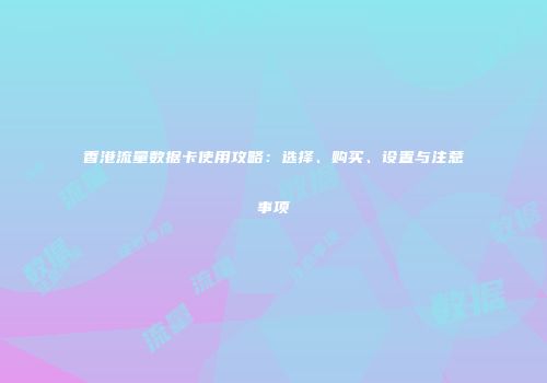 香港流量数据卡使用攻略：选择、购买、设置与注意事项