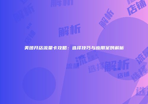 美团开店流量卡攻略：选择技巧与应用案例解析