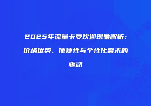 2025年流量卡受欢迎现象解析：价格优势、便捷性与个性化需求的驱动