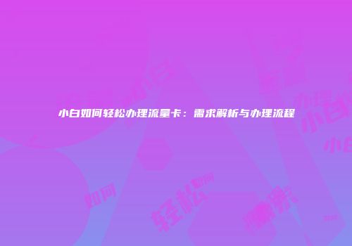 小白如何轻松办理流量卡：需求解析与办理流程
