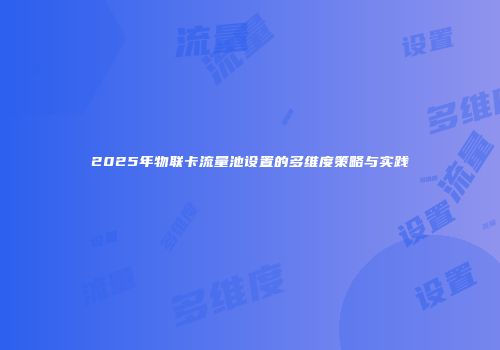 2025年物联卡流量池设置的多维度策略与实践