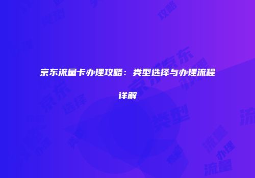 京东流量卡办理攻略：类型选择与办理流程详解